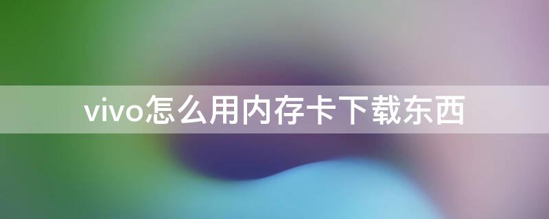 vivo怎么用内存卡下载东西 vivo如何把软件下载到内存卡