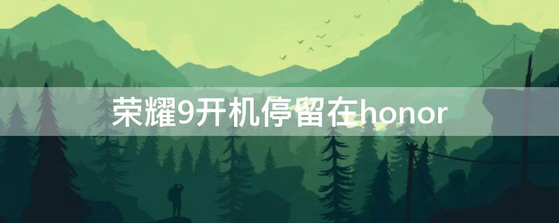 荣耀9开机停留在honor 荣耀9开机停留在honor界面