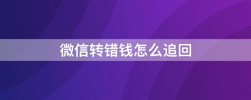 微信转错钱怎么追回（微信转错钱怎么追回对方已收款还拉黑）