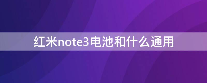 红米note3电池和什么通用（小米note3电池和哪个通用）