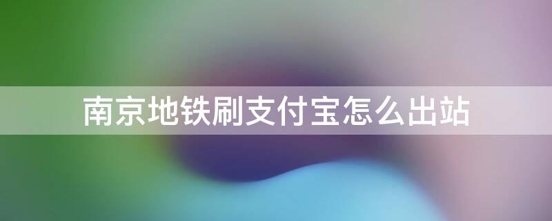 南京地铁刷支付宝怎么出站（南京地铁如何刷支付宝）