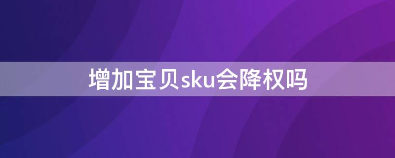 增加宝贝sku会降权吗 淘宝宝贝加sku会降权重吗