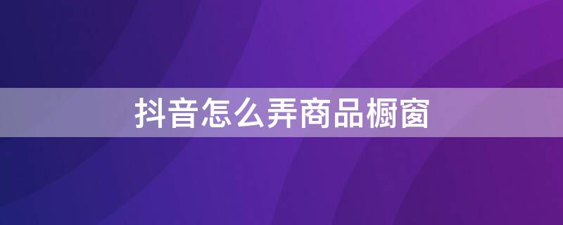 抖音怎么弄商品橱窗 抖音怎么弄商品橱窗箭头图片