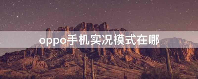 oppo手机实况模式在哪 oppo手机实况模式在哪里设置