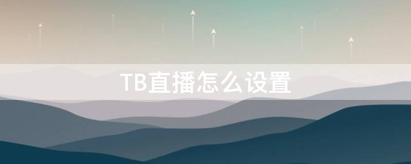 TB直播怎么设置（tb直播间从哪里进）