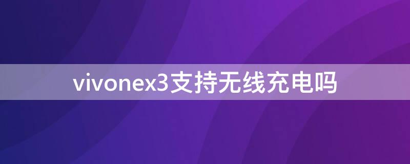 vivonex3支持无线充电吗（vivonex3是否支持无线充电）