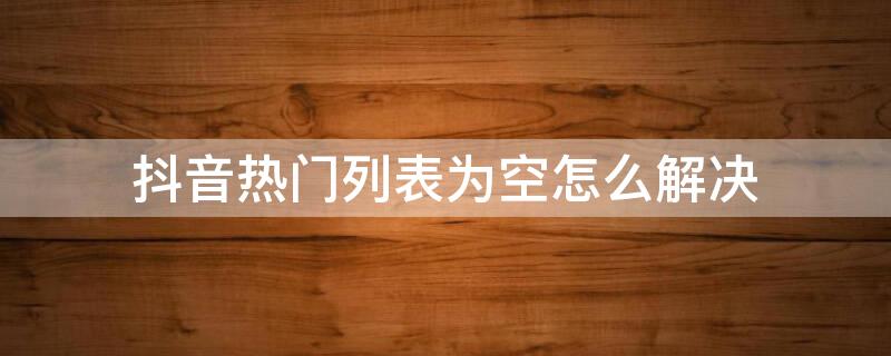 抖音热门列表为空怎么解决 抖音显示热门列表为空是什么原因