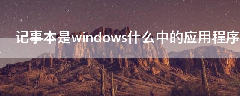 记事本是windows什么中的应用程序（记事本是windows什么中的应用程序类型）