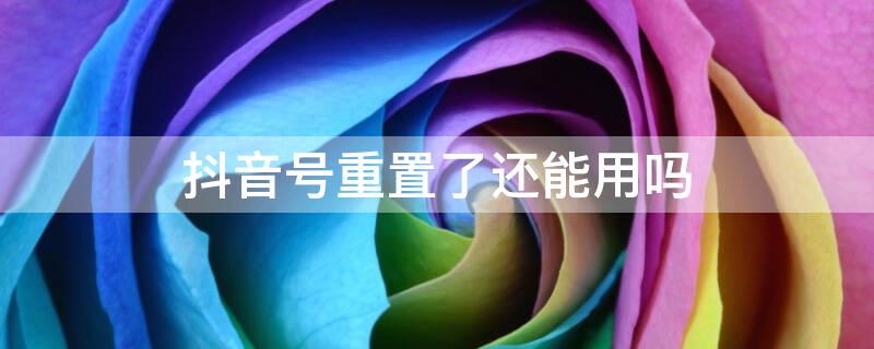 抖音号重置了还能用吗（抖音账号重置可以重新使用么）