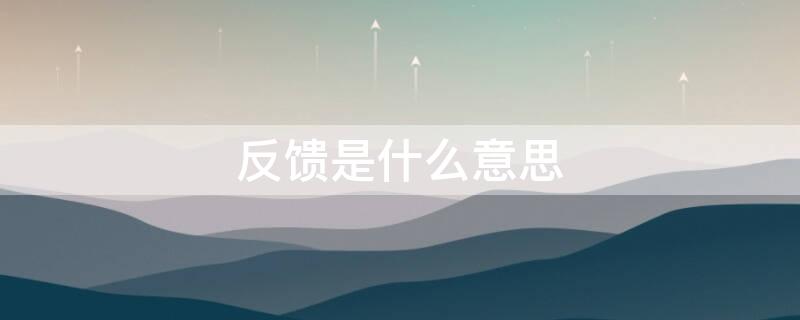 反馈是什么意思（家长反馈是什么意思）