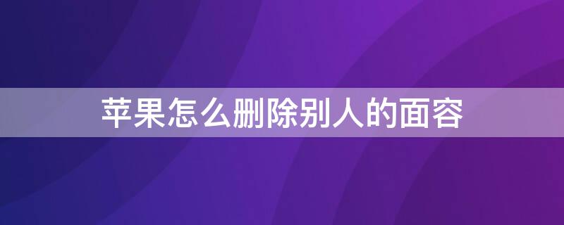 iPhone怎么删除别人的面容（苹果手机面部怎么删除别人的脸）