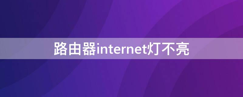 路由器internet灯不亮（路由器internet灯不亮上不了网）