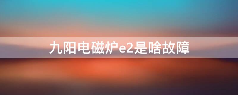 九阳电磁炉e2是啥故障 九阳电磁炉e2故障排除