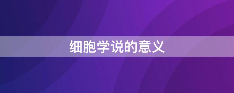 细胞学说的意义 细胞学说的意义高中