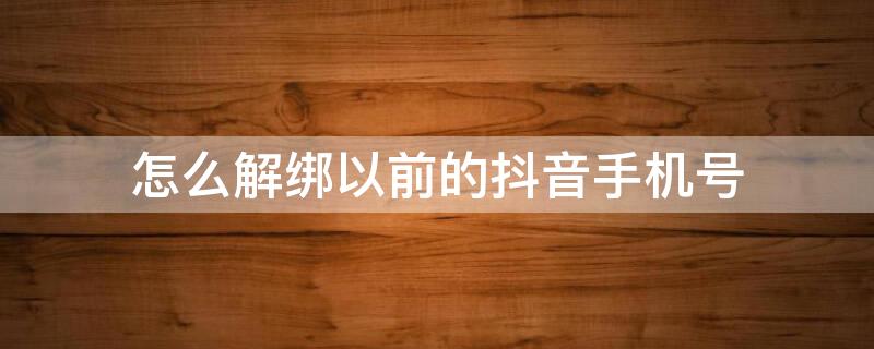 怎么解绑以前的抖音手机号 抖音绑定了之前的手机号,想解绑怎么办