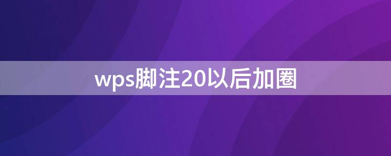 wps脚注20以后加圈（wps21怎么带圈圈脚注）