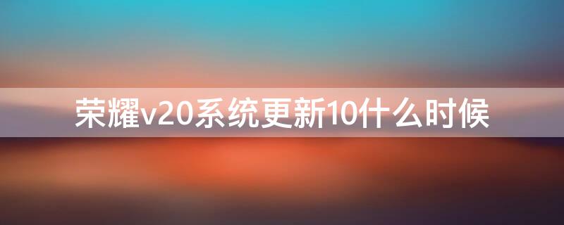 荣耀v20系统更新10什么时候