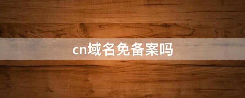 cn域名免备案吗 .cn的域名必须备案.cn
