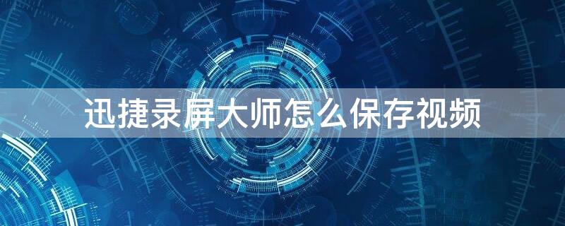 迅捷录屏大师怎么保存视频 迅捷录屏大师怎么保存视频到手机