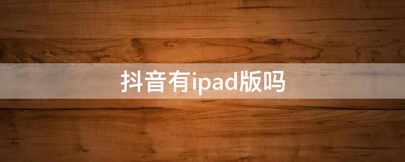 抖音有ipad版吗（抖音有IPAD版吗）