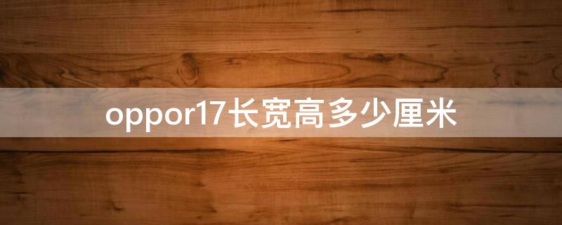 oppor17长宽高多少厘米（oppor17尺寸长宽高）