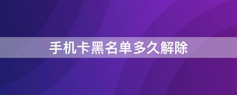 手机卡黑名单多久解除 手机卡黑名单多久解除有效