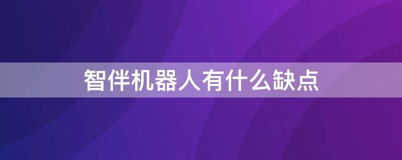 智伴机器人有什么缺点 智伴机器人有什么缺点吗