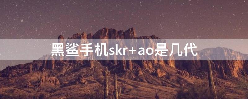 黑鲨手机skr 黑鲨手机skr–a0是几代