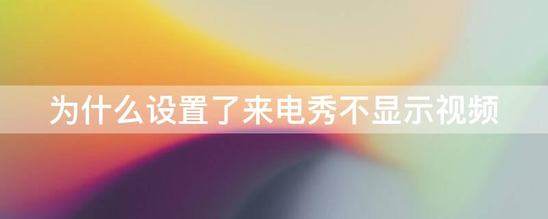 为什么设置了来电秀不显示视频（设置了来电秀为什么来电不显示视频）