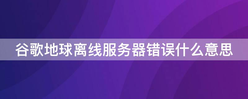 谷歌地球离线服务器错误什么意思 google地球离线或服务器错误