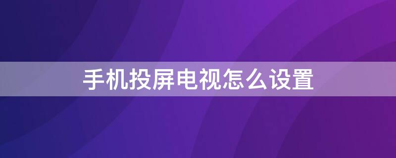 手机投屏电视怎么设置（安卓手机投屏电视怎么设置）