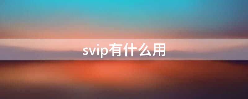 svip有什么用（夸克的svip有什么用）