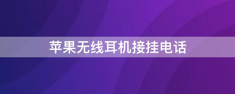 iPhone无线耳机接挂电话 苹果无线耳机接电话怎么挂