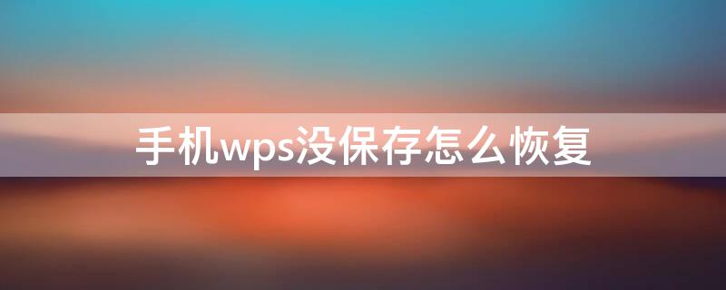 手机wps没保存怎么恢复（wps手机版不小心没保存怎么恢复）