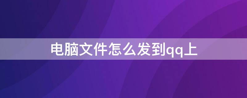 电脑文件怎么发到qq上 电脑文件怎么发到qq上