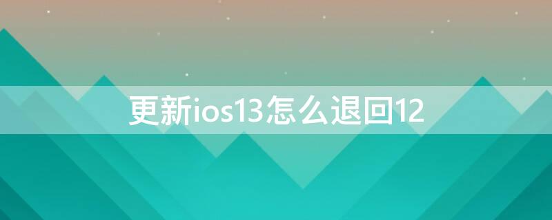 更新ios13怎么退回12（ios14怎么退到ios13）