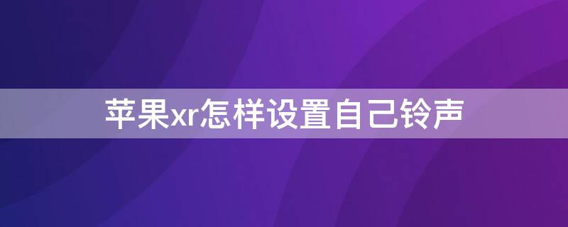 iPhonexr怎样设置自己铃声（iphonexr怎么设置铃声）