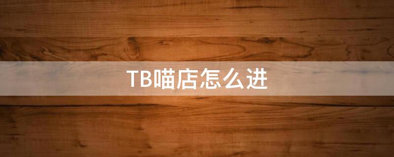 TB喵店怎么进（喵店入口怎么找不到了）