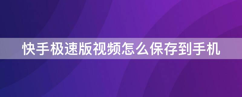 快手极速版视频怎么保存到手机（快手极速版视频怎么保存到手机相册）