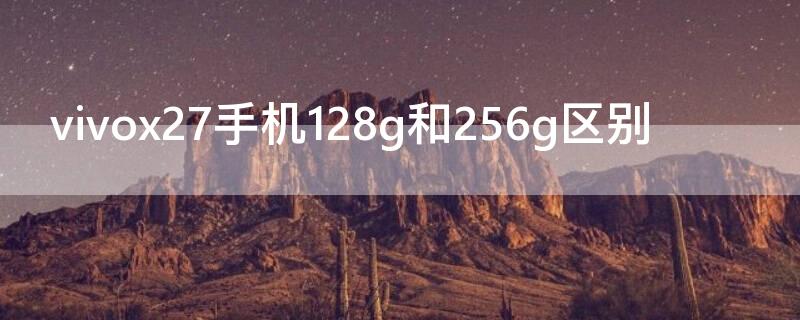 vivox27手机128g和256g区别（vivox27有256g的吗）