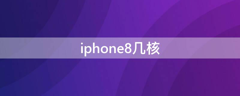 iPhone8几核 苹果8几核
