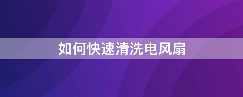 如何快速清洗电风扇（如何快速清洗电风扇油渍）