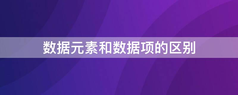 数据元素和数据项的区别（数据元素和数据项的区别与联系）