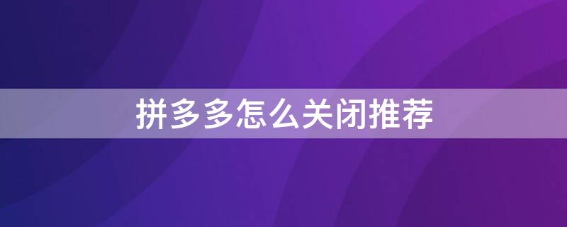 拼多多怎么关闭推荐 拼多多怎么关闭推荐可能认识的人