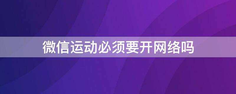 微信运动必须要开网络吗（微信运动一定要开网络吗）