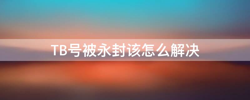 TB号被永封该怎么解决 tb账号被冻结怎么办