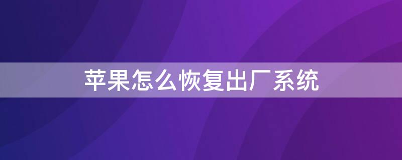 iPhone怎么恢复出厂系统 苹果怎么恢复出厂系统还原