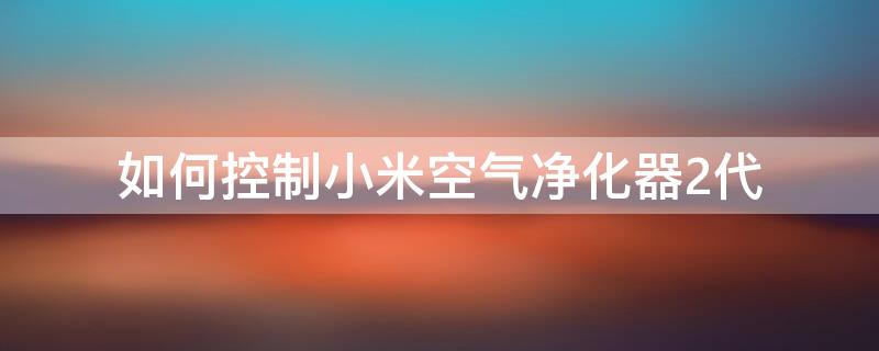 如何控制小米空气净化器2代 如何控制小米空气净化器2代滤芯