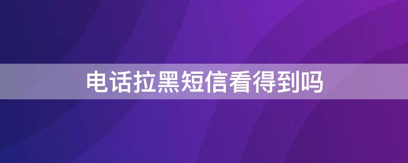 电话拉黑短信看得到吗 电话拉黑短信看得到吗