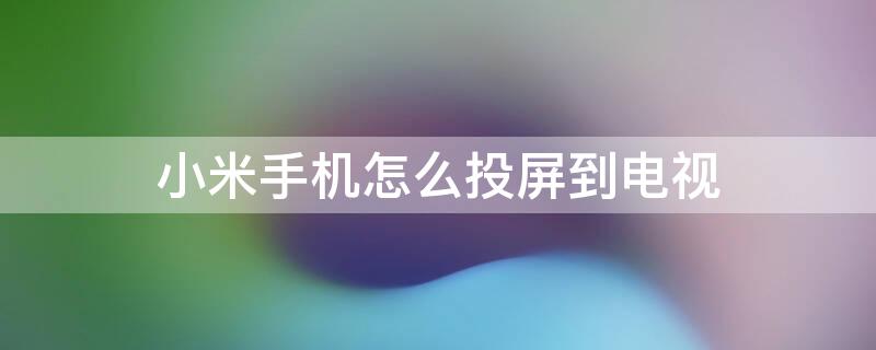 小米手机怎么投屏到电视 小米手机怎么投屏到电视? 视频